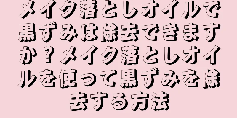 メイク落としオイルで黒ずみは除去できますか？メイク落としオイルを使って黒ずみを除去する方法