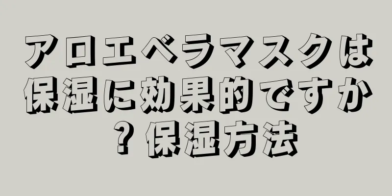 アロエベラマスクは保湿に効果的ですか？保湿方法