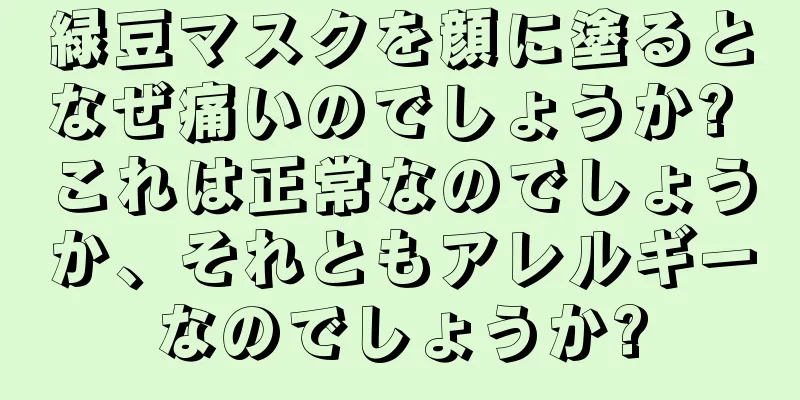 緑豆マスクを顔に塗るとなぜ痛いのでしょうか? これは正常なのでしょうか、それともアレルギーなのでしょうか?