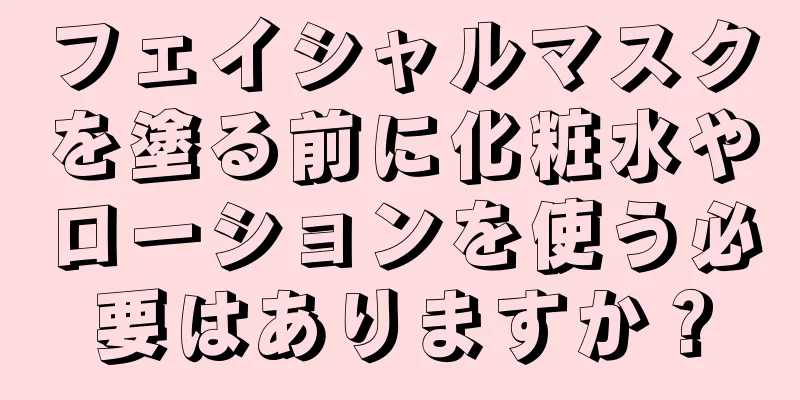 フェイシャルマスクを塗る前に化粧水やローションを使う必要はありますか？