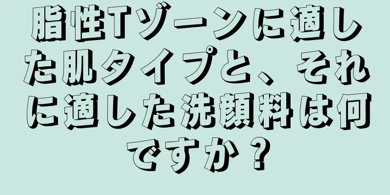 脂性Tゾーンに適した肌タイプと、それに適した洗顔料は何ですか？