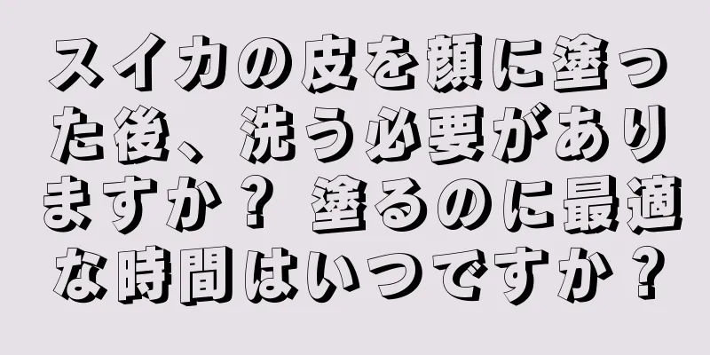 スイカの皮を顔に塗った後、洗う必要がありますか？ 塗るのに最適な時間はいつですか？