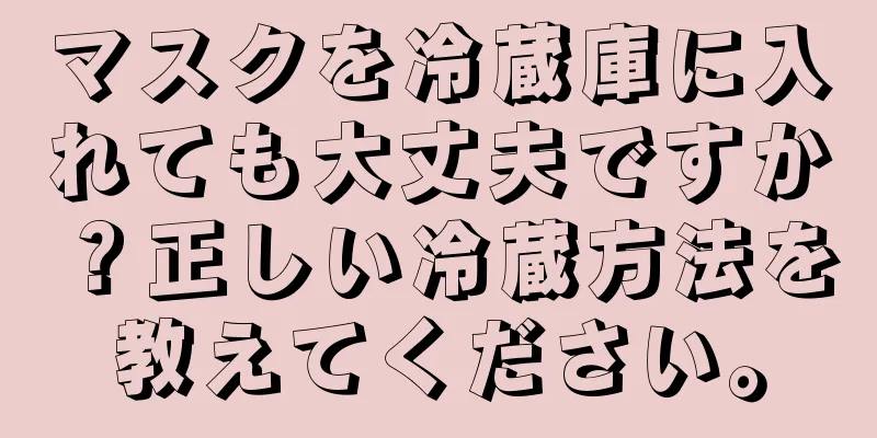 マスクを冷蔵庫に入れても大丈夫ですか？正しい冷蔵方法を教えてください。