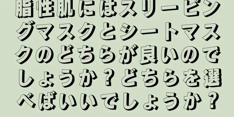 脂性肌にはスリーピングマスクとシートマスクのどちらが良いのでしょうか？どちらを選べばいいでしょうか？