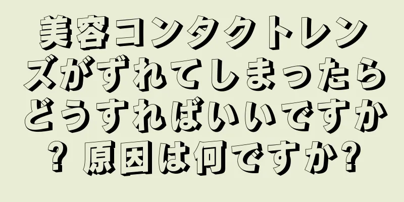 美容コンタクトレンズがずれてしまったらどうすればいいですか? 原因は何ですか?