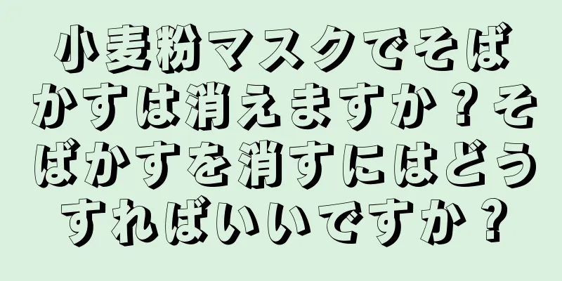 小麦粉マスクでそばかすは消えますか？そばかすを消すにはどうすればいいですか？