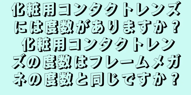 化粧用コンタクトレンズには度数がありますか？ 化粧用コンタクトレンズの度数はフレームメガネの度数と同じですか？