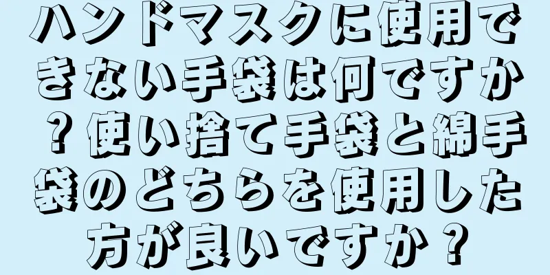 ハンドマスクに使用できない手袋は何ですか？使い捨て手袋と綿手袋のどちらを使用した方が良いですか？