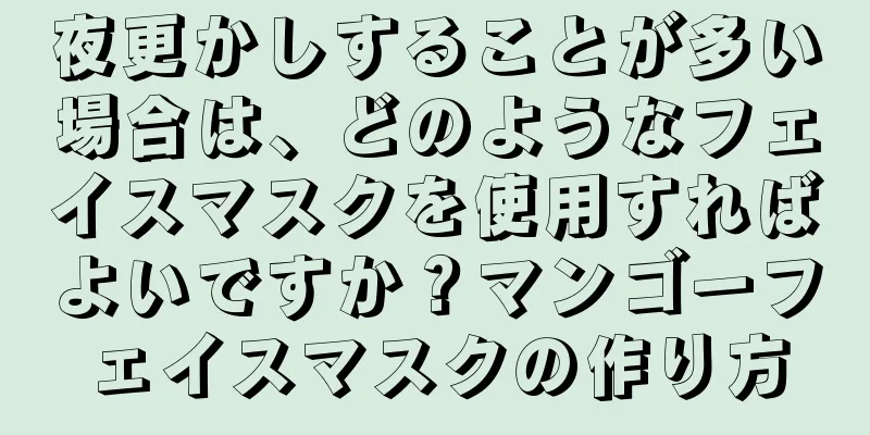 夜更かしすることが多い場合は、どのようなフェイスマスクを使用すればよいですか？マンゴーフェイスマスクの作り方