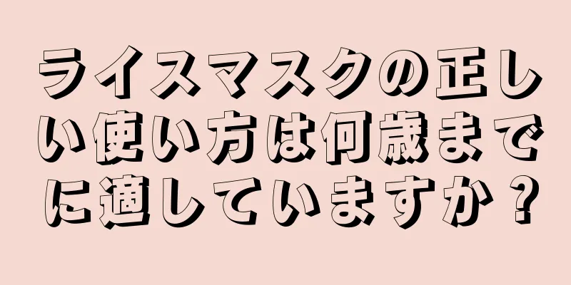 ライスマスクの正しい使い方は何歳までに適していますか？