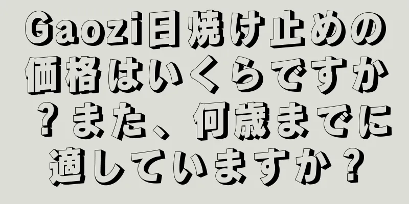 Gaozi日焼け止めの価格はいくらですか？また、何歳までに適していますか？