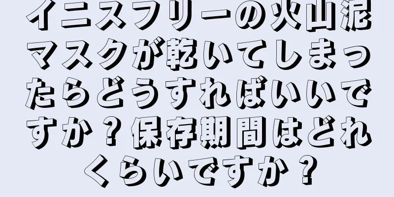 イニスフリーの火山泥マスクが乾いてしまったらどうすればいいですか？保存期間はどれくらいですか？