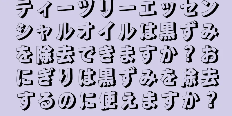 ティーツリーエッセンシャルオイルは黒ずみを除去できますか？おにぎりは黒ずみを除去するのに使えますか？