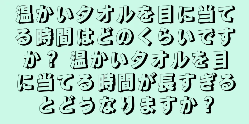 温かいタオルを目に当てる時間はどのくらいですか？ 温かいタオルを目に当てる時間が長すぎるとどうなりますか？