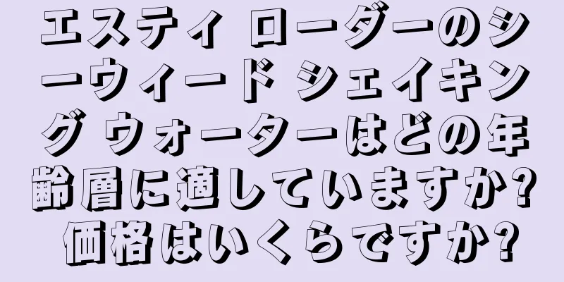 エスティ ローダーのシーウィード シェイキング ウォーターはどの年齢層に適していますか? 価格はいくらですか?