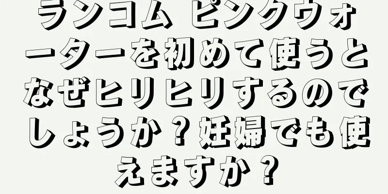 ランコム ピンクウォーターを初めて使うとなぜヒリヒリするのでしょうか？妊婦でも使えますか？