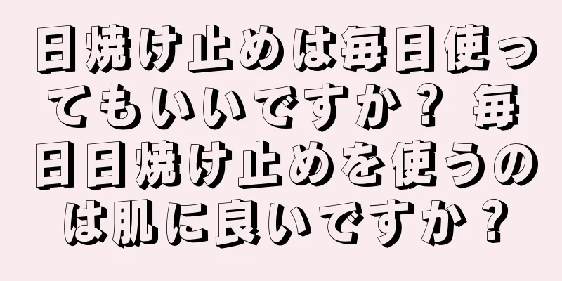 日焼け止めは毎日使ってもいいですか？ 毎日日焼け止めを使うのは肌に良いですか？