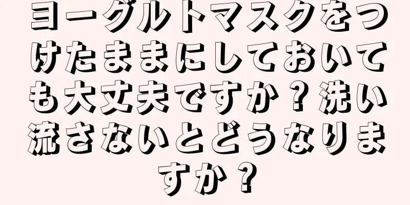 ヨーグルトマスクをつけたままにしておいても大丈夫ですか？洗い流さないとどうなりますか？