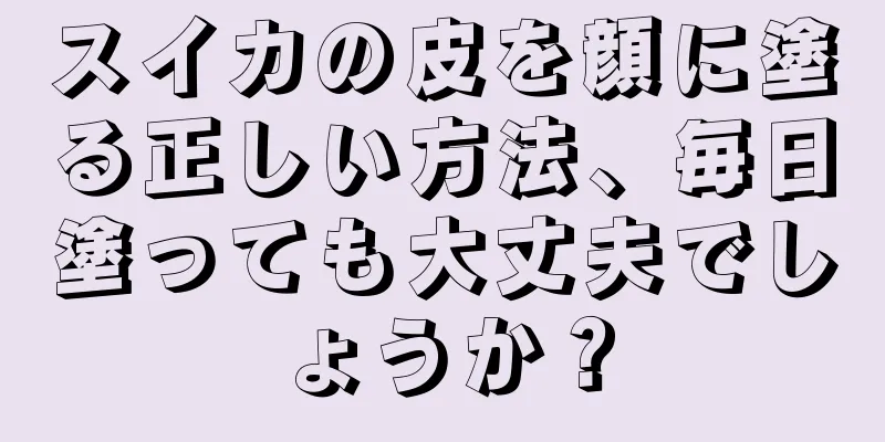 スイカの皮を顔に塗る正しい方法、毎日塗っても大丈夫でしょうか？