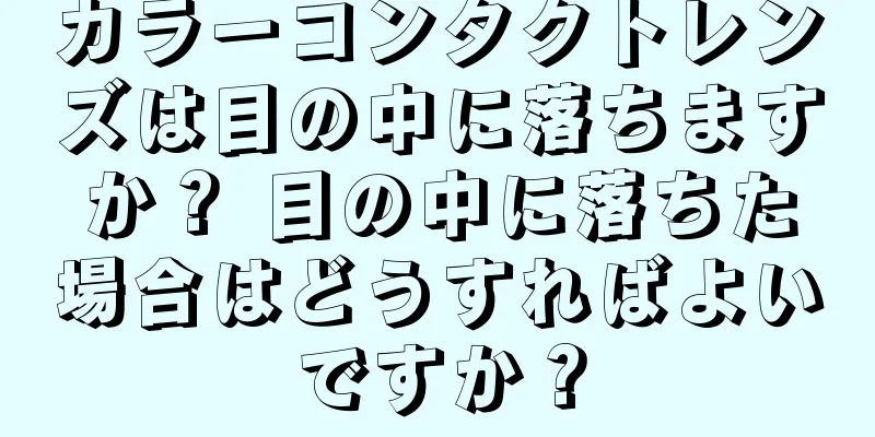 カラーコンタクトレンズは目の中に落ちますか？ 目の中に落ちた場合はどうすればよいですか？