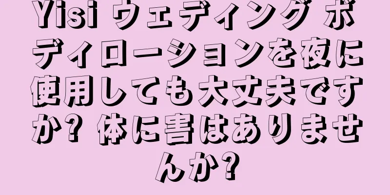 Yisi ウェディング ボディローションを夜に使用しても大丈夫ですか? 体に害はありませんか?