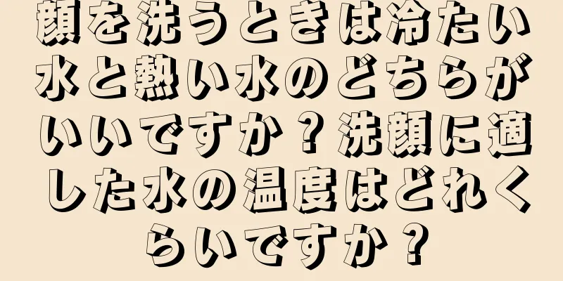 顔を洗うときは冷たい水と熱い水のどちらがいいですか？洗顔に適した水の温度はどれくらいですか？