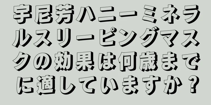 宇尼芳ハニーミネラルスリーピングマスクの効果は何歳までに適していますか？