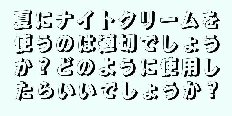 夏にナイトクリームを使うのは適切でしょうか？どのように使用したらいいでしょうか？