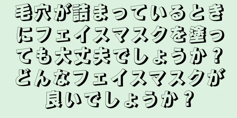 毛穴が詰まっているときにフェイスマスクを塗っても大丈夫でしょうか？どんなフェイスマスクが良いでしょうか？