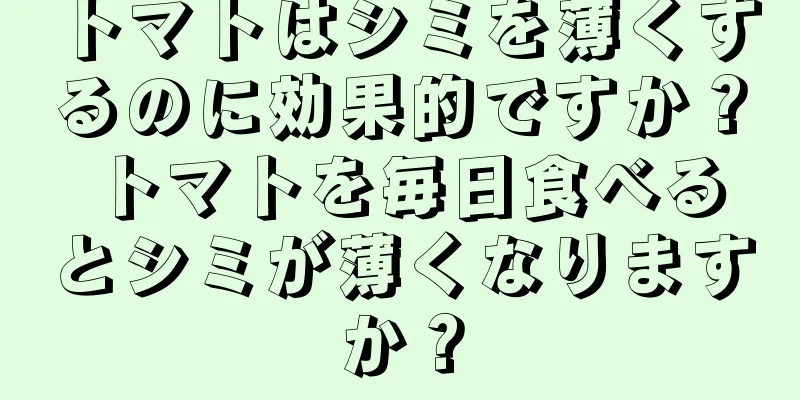 トマトはシミを薄くするのに効果的ですか？ トマトを毎日食べるとシミが薄くなりますか？