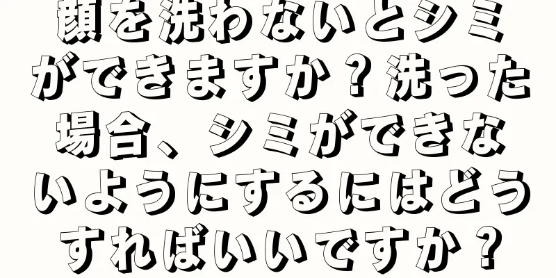 顔を洗わないとシミができますか？洗った場合、シミができないようにするにはどうすればいいですか？