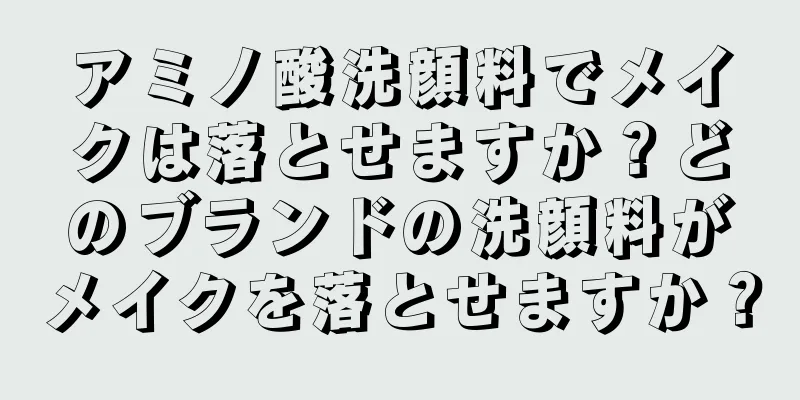 アミノ酸洗顔料でメイクは落とせますか？どのブランドの洗顔料がメイクを落とせますか？