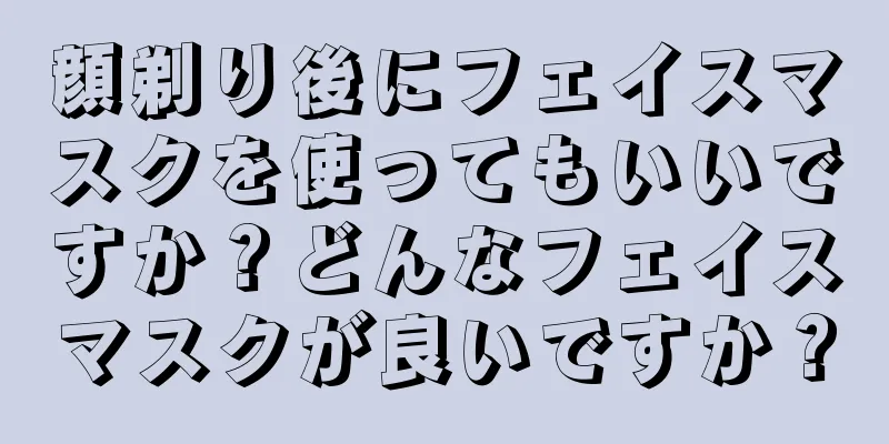 顔剃り後にフェイスマスクを使ってもいいですか？どんなフェイスマスクが良いですか？