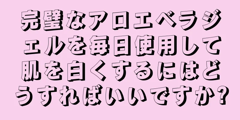 完璧なアロエベラジェルを毎日使用して肌を白くするにはどうすればいいですか?