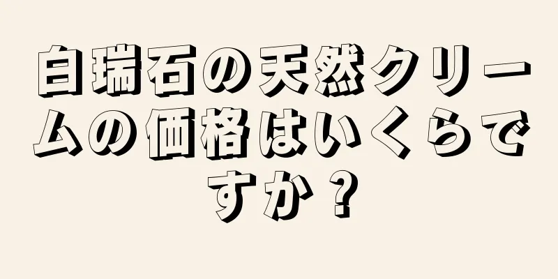 白瑞石の天然クリームの価格はいくらですか？