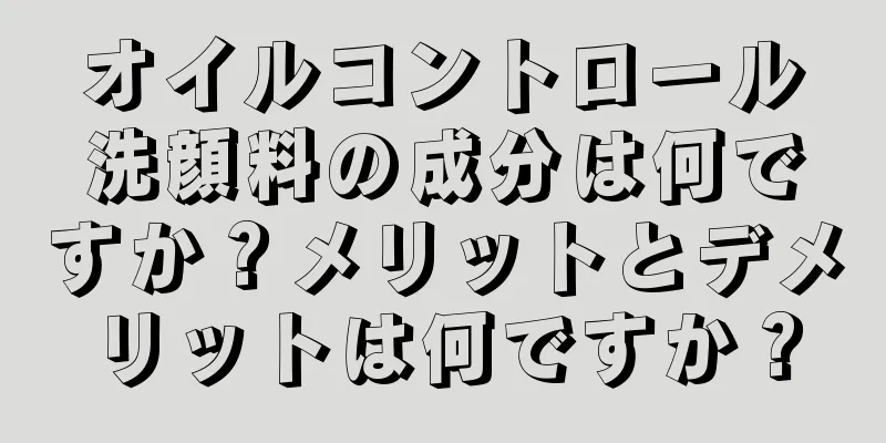 オイルコントロール洗顔料の成分は何ですか？メリットとデメリットは何ですか？