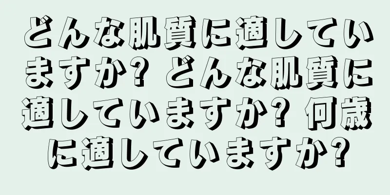 どんな肌質に適していますか? どんな肌質に適していますか? 何歳に適していますか?