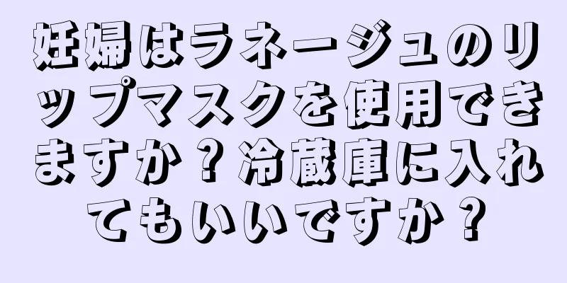 妊婦はラネージュのリップマスクを使用できますか？冷蔵庫に入れてもいいですか？