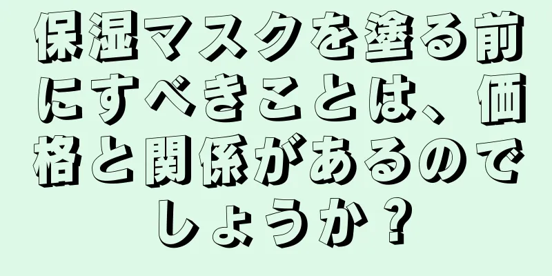 保湿マスクを塗る前にすべきことは、価格と関係があるのでしょうか？