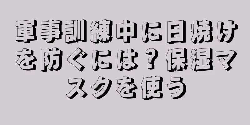 軍事訓練中に日焼けを防ぐには？保湿マスクを使う