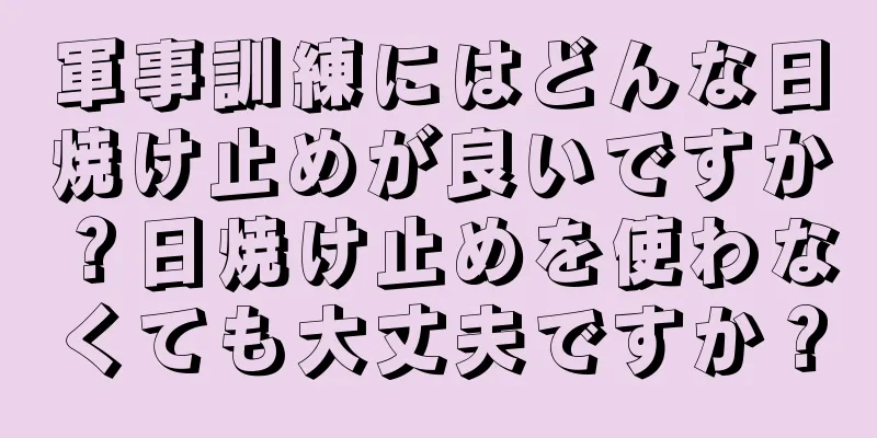 軍事訓練にはどんな日焼け止めが良いですか？日焼け止めを使わなくても大丈夫ですか？