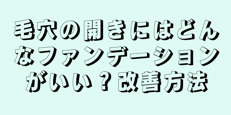 毛穴の開きにはどんなファンデーションがいい？改善方法