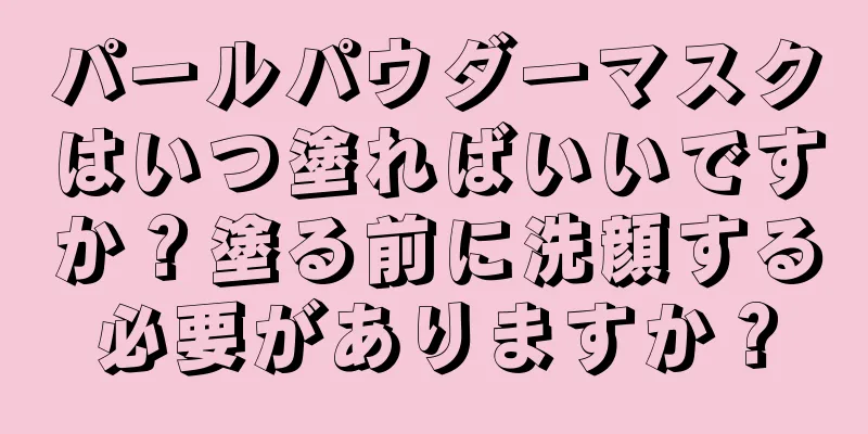 パールパウダーマスクはいつ塗ればいいですか？塗る前に洗顔する必要がありますか？