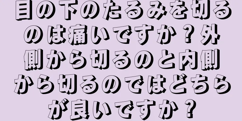 目の下のたるみを切るのは痛いですか？外側から切るのと内側から切るのではどちらが良いですか？