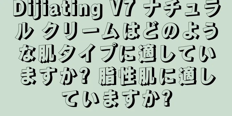 Dijiating V7 ナチュラル クリームはどのような肌タイプに適していますか? 脂性肌に適していますか?