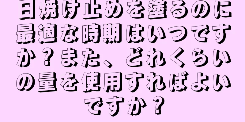 日焼け止めを塗るのに最適な時期はいつですか？また、どれくらいの量を使用すればよいですか？