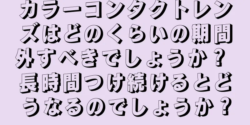 カラーコンタクトレンズはどのくらいの期間外すべきでしょうか？ 長時間つけ続けるとどうなるのでしょうか？