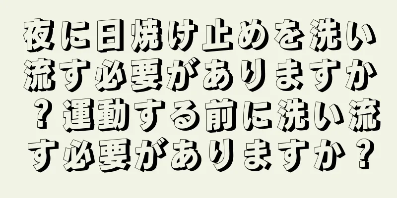 夜に日焼け止めを洗い流す必要がありますか？運動する前に洗い流す必要がありますか？