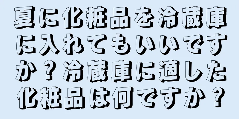 夏に化粧品を冷蔵庫に入れてもいいですか？冷蔵庫に適した化粧品は何ですか？