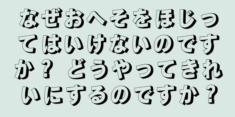 なぜおへそをほじってはいけないのですか？ どうやってきれいにするのですか？